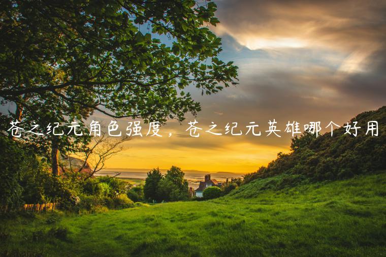 苍之纪元角色强度，苍之纪元英雄哪个好用