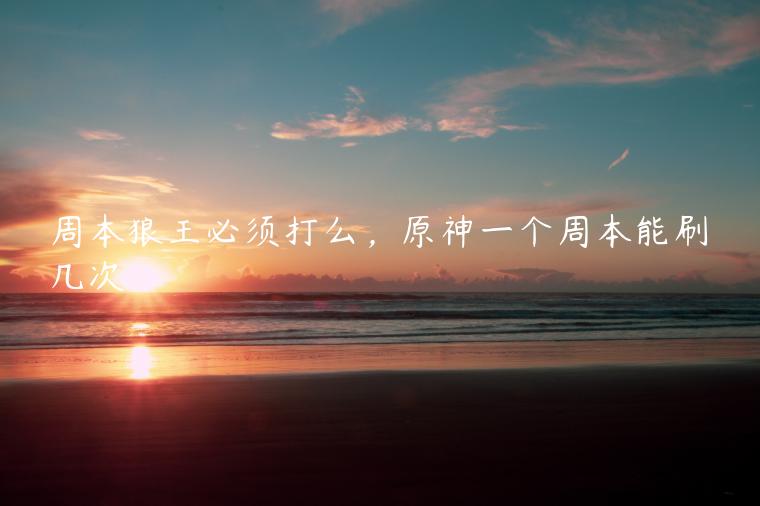 周本狼王必须打么，原神一个周本能刷几次