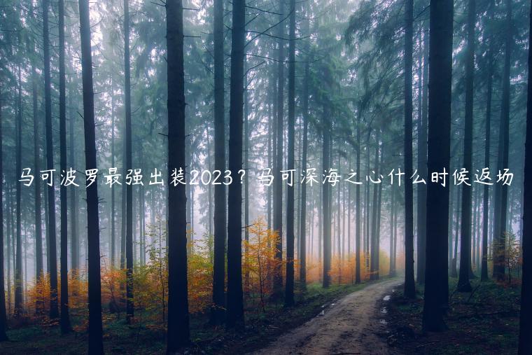 马可波罗最强出装2023？马可深海之心什么时候返场