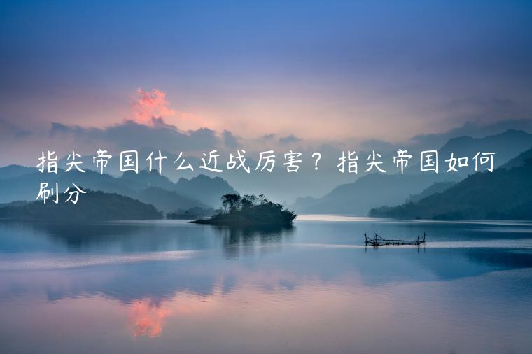 指尖帝国什么近战厉害？指尖帝国如何刷分