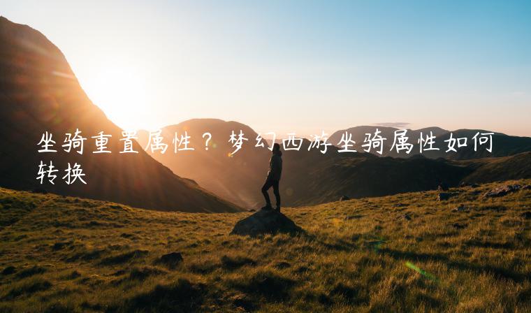 坐骑重置属性？梦幻西游坐骑属性如何转换