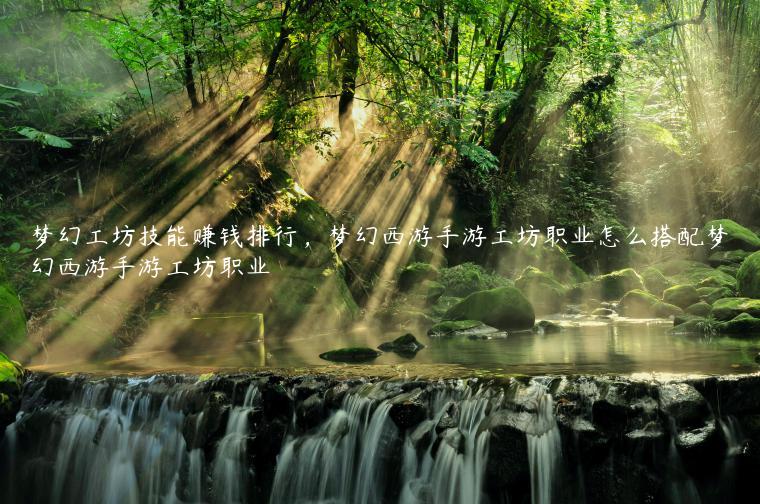 梦幻工坊技能赚钱排行，梦幻西游手游工坊职业怎么搭配梦幻西游手游工坊职业