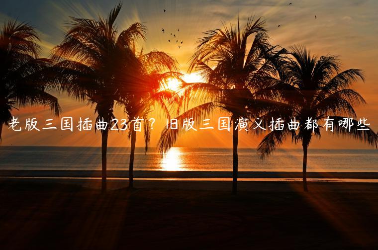 老版三国插曲23首？旧版三国演义插曲都有哪些