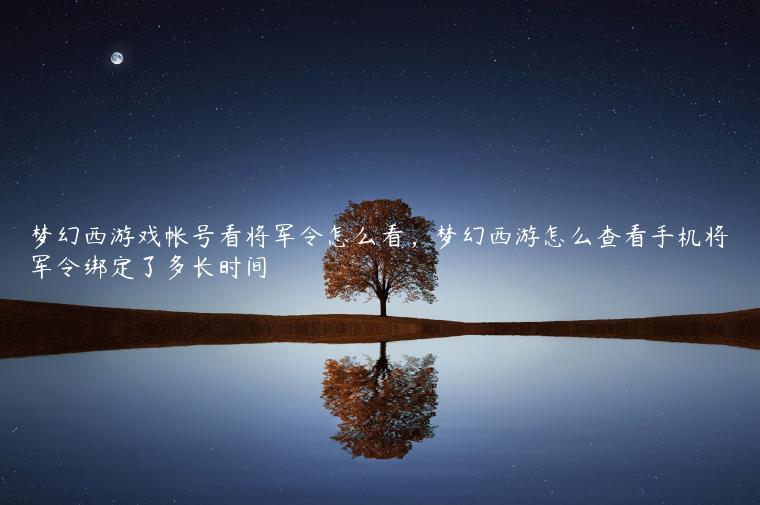 梦幻西游戏帐号看将军令怎么看，梦幻西游怎么查看手机将军令绑定了多长时间