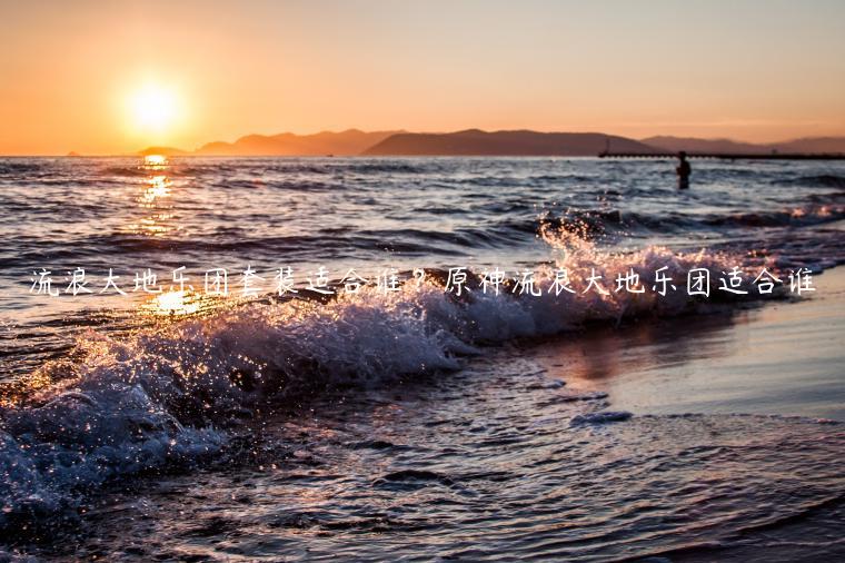 流浪大地乐团套装适合谁？原神流浪大地乐团适合谁