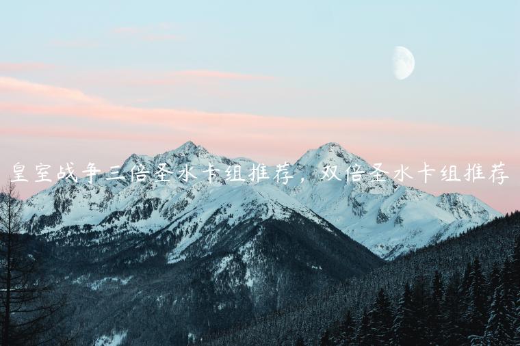 皇室战争三倍圣水卡组推荐，双倍圣水卡组推荐