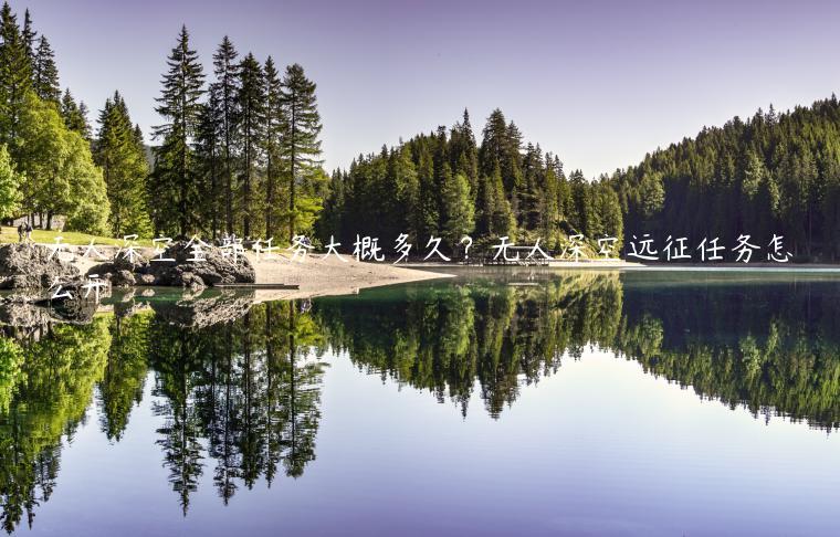 无人深空全部任务大概多久？无人深空远征任务怎么开