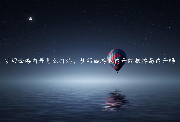梦幻西游内丹怎么打满，梦幻西游低内丹能换掉高内丹吗