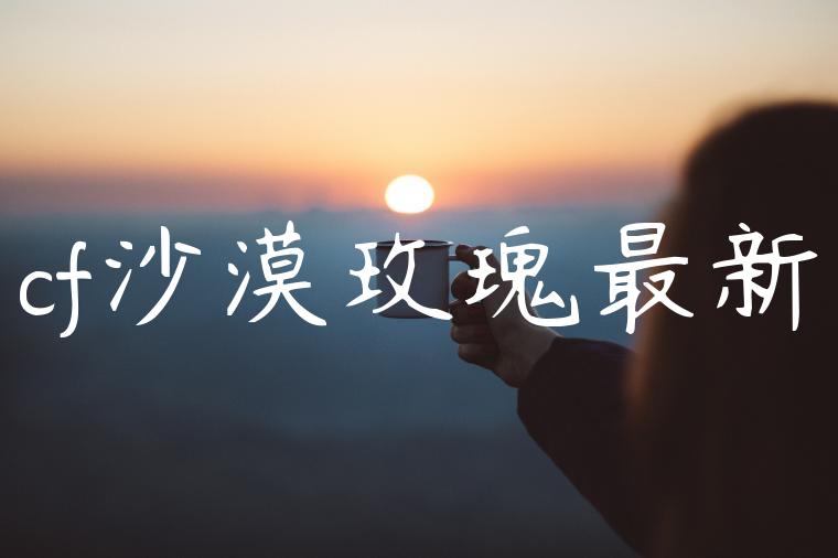 cf沙漠玫瑰最新