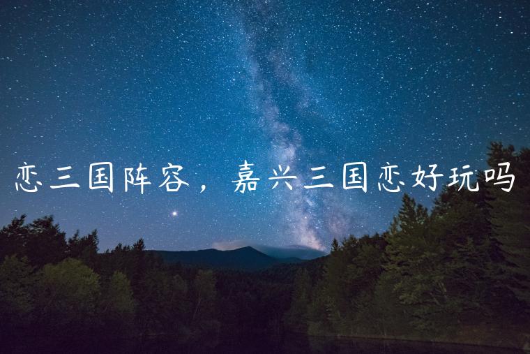 恋三国阵容，嘉兴三国恋好玩吗