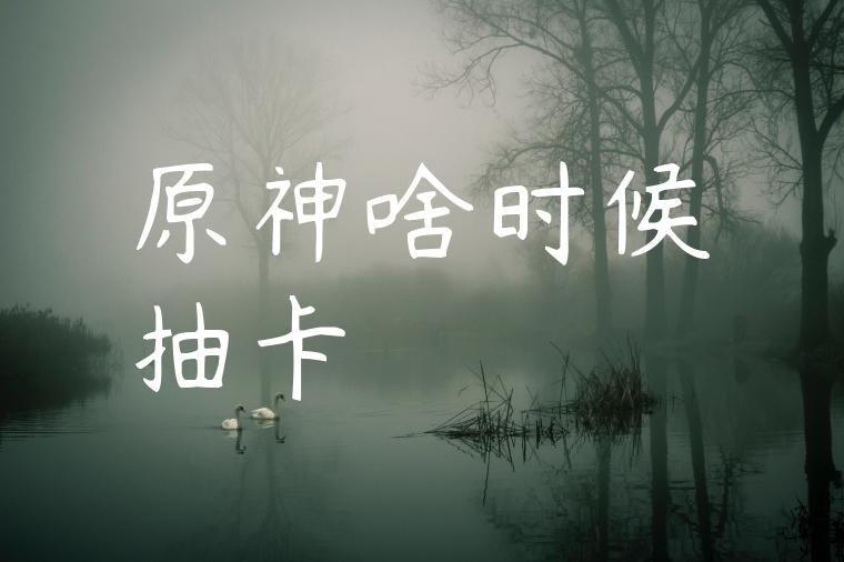 原神啥时候抽卡