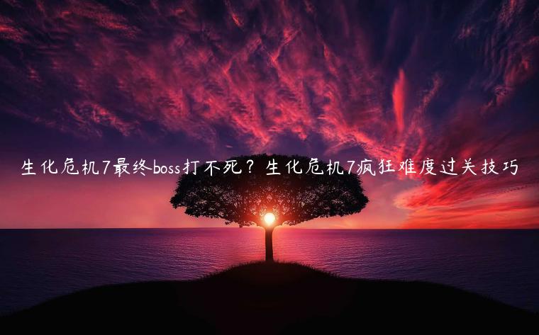 生化危机7最终boss打不死？生化危机7疯狂难度过关技巧