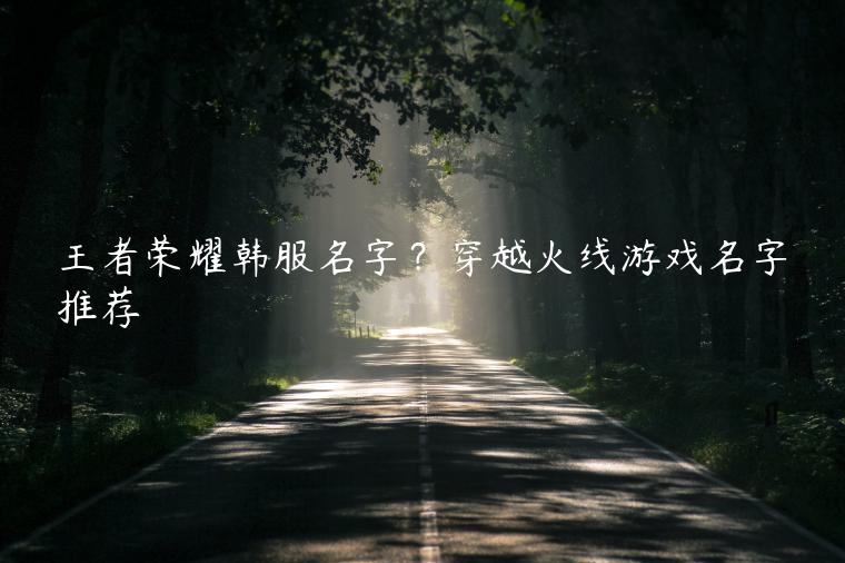 王者荣耀韩服名字？穿越火线游戏名字推荐