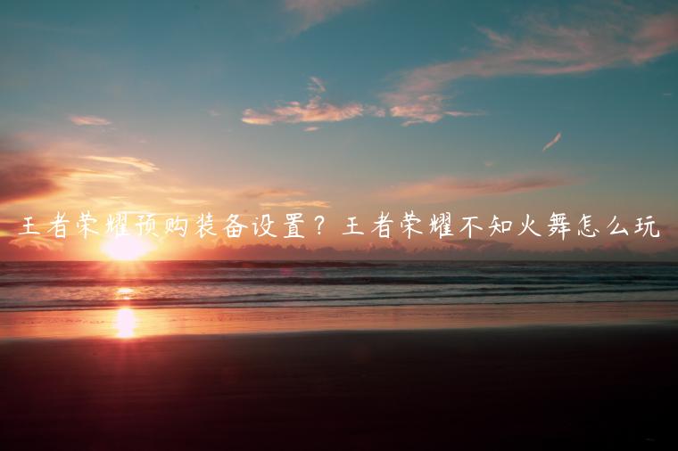 王者荣耀预购装备设置？王者荣耀不知火舞怎么玩