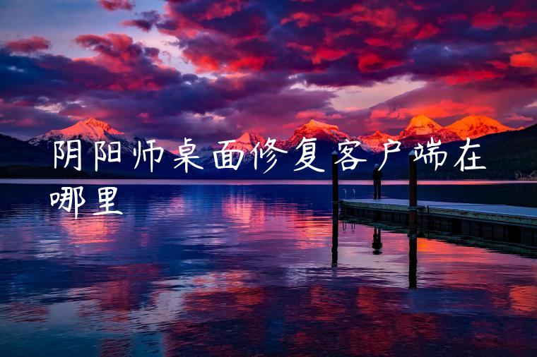 阴阳师桌面修复客户端在哪里