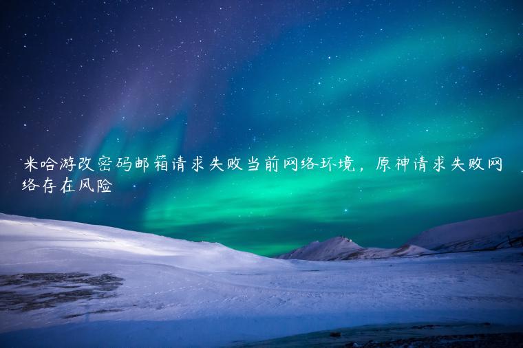 米哈游改密码邮箱请求失败当前网络环境，原神请求失败网络存在风险