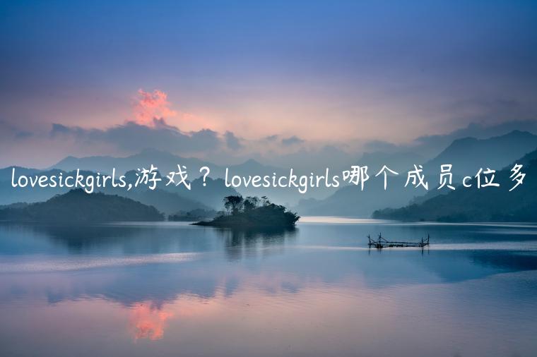 lovesickgirls,游戏？lovesickgirls哪个成员c位多