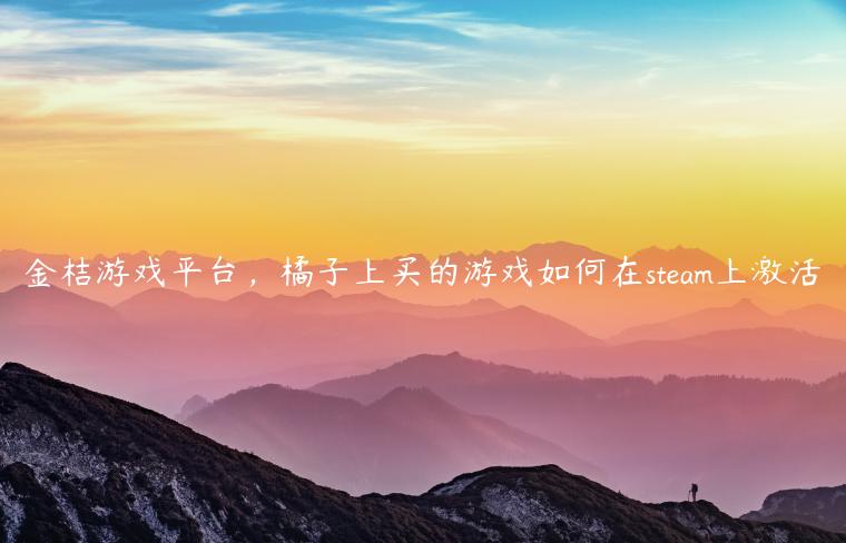 金桔游戏平台，橘子上买的游戏如何在steam上激活