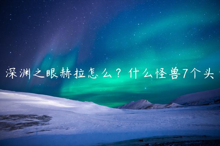 深渊之眼赫拉怎么？什么怪兽7个头