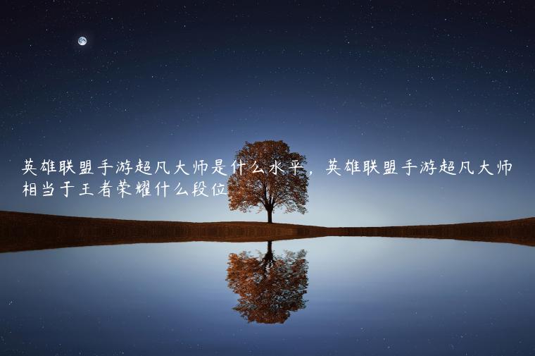 英雄联盟手游超凡大师是什么水平，英雄联盟手游超凡大师相当于王者荣耀什么段位