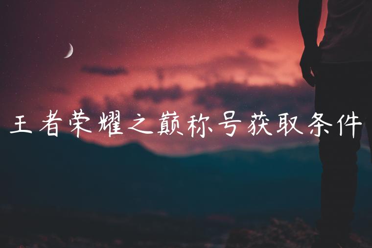 王者荣耀之巅称号获取条件