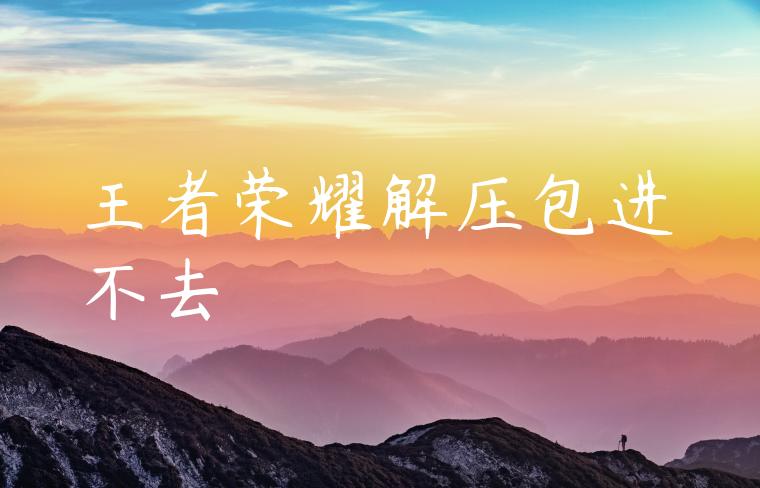 王者荣耀解压包进不去