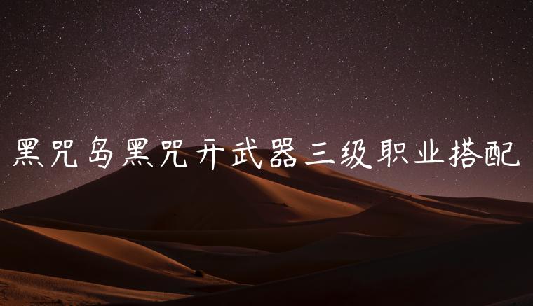 黑咒岛黑咒开武器三级职业搭配