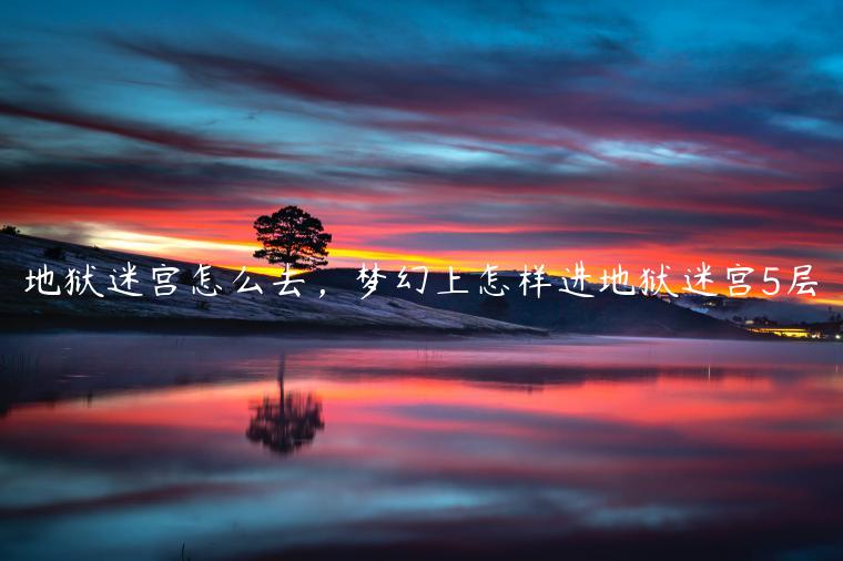 地狱迷宫怎么去，梦幻上怎样进地狱迷宫5层