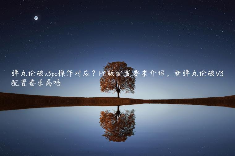 弹丸论破v3pc操作对应？PC版配置要求介绍，新弹丸论破V3配置要求高吗