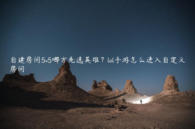 自建房间5v5哪方先选英雄？lol手游怎么进入自定义房间