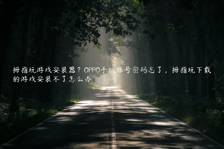 拇指玩游戏安装器？OPPO手机账号密码忘了，拇指玩下载的游戏安装不了怎么办