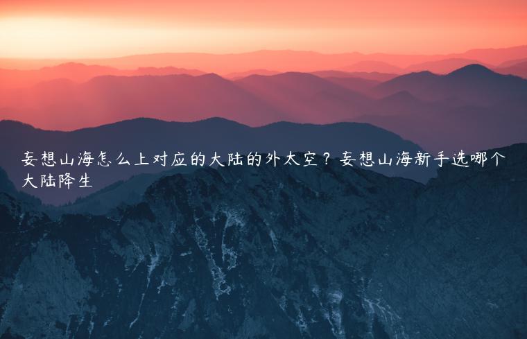 妄想山海怎么上对应的大陆的外太空？妄想山海新手选哪个大陆降生
