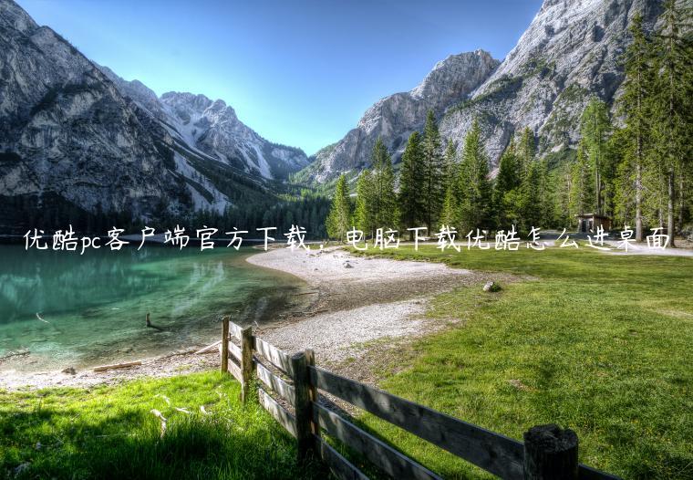 优酷pc客户端官方下载，电脑下载优酷怎么进桌面