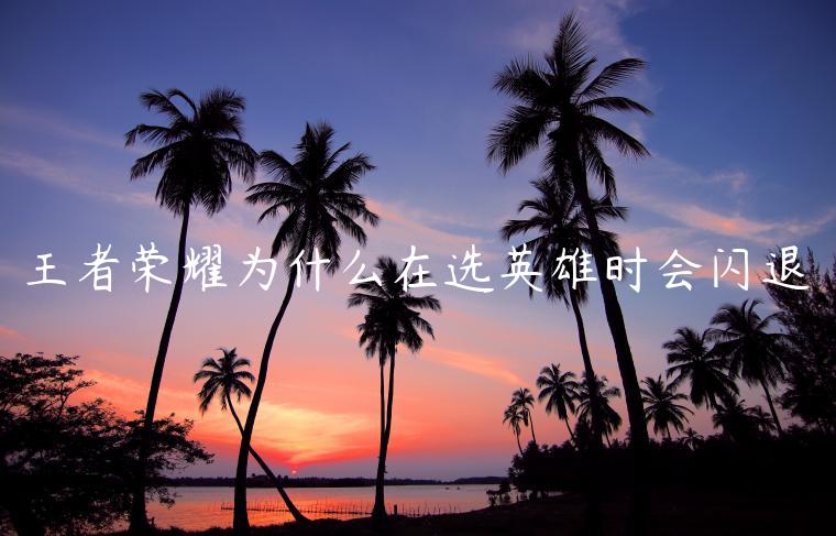 王者荣耀为什么在选英雄时会闪退