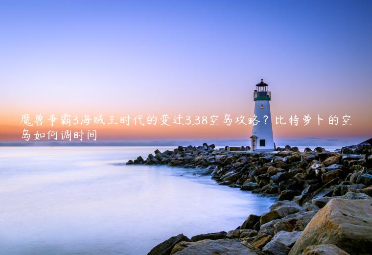魔兽争霸3海贼王时代的变迁3.38空岛攻略？比特萝卜的空岛如何调时间