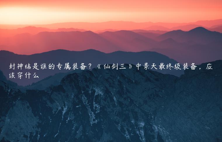 封神结是谁的专属装备？《仙剑三》中景天最终级装备，应该穿什么