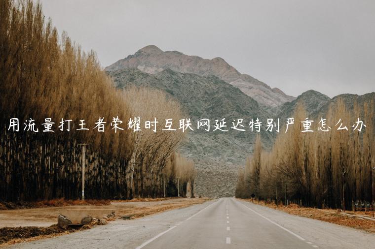 用流量打王者荣耀时互联网延迟特别严重怎么办