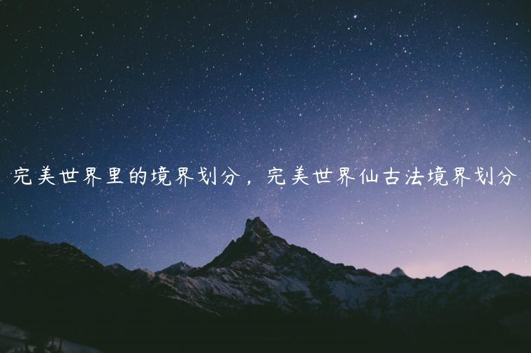 完美世界里的境界划分，完美世界仙古法境界划分