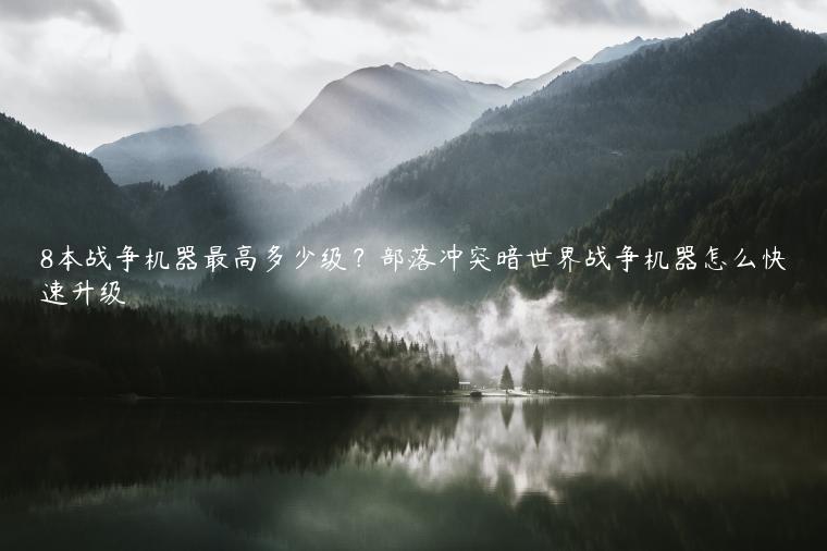 8本战争机器最高多少级？部落冲突暗世界战争机器怎么快速升级
