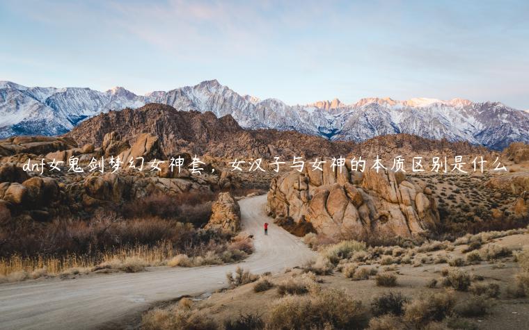 dnf女鬼剑梦幻女神套，女汉子与女神的本质区别是什么
