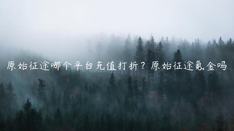 原始征途哪个平台充值打折？原始征途氪金吗