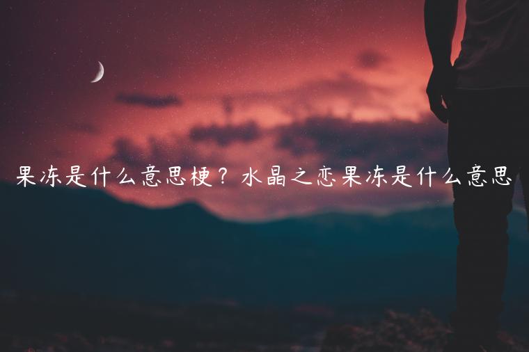 果冻是什么意思梗？水晶之恋果冻是什么意思