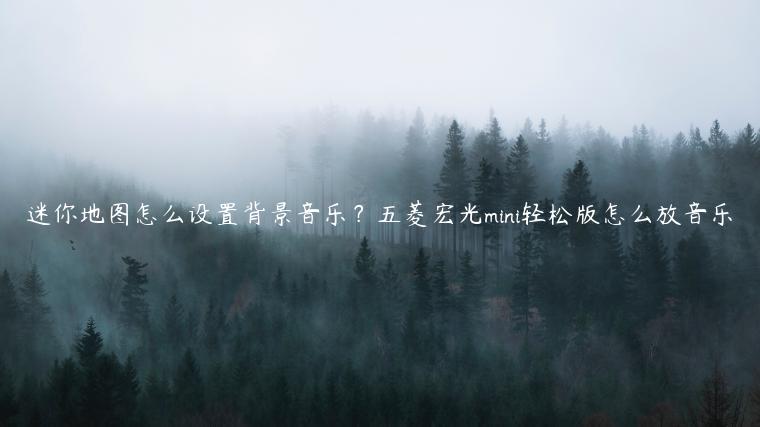 迷你地图怎么设置背景音乐？五菱宏光mini轻松版怎么放音乐