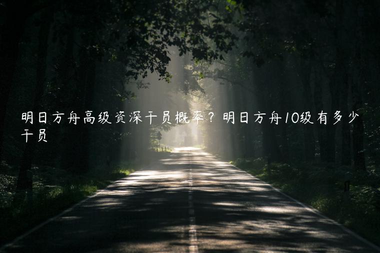 明日方舟高级资深干员概率？明日方舟10级有多少干员