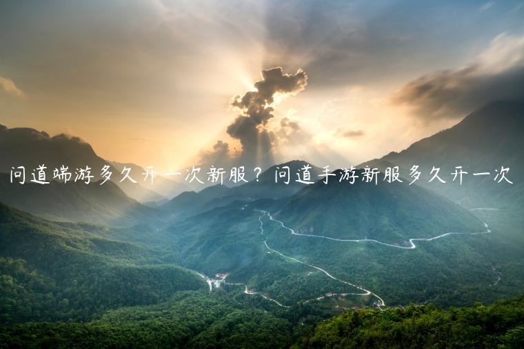 问道端游多久开一次新服？问道手游新服多久开一次