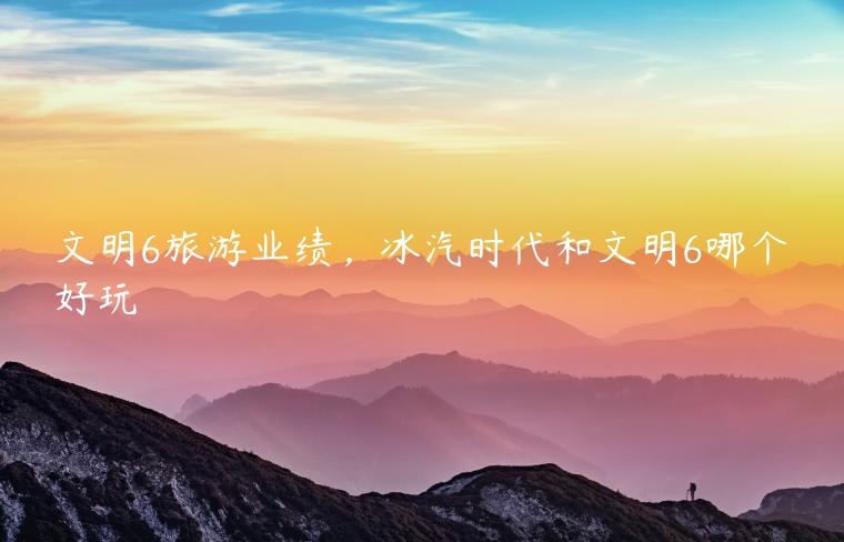 文明6旅游业绩，冰汽时代和文明6哪个好玩