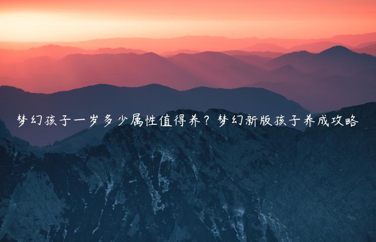 梦幻孩子一岁多少属性值得养？梦幻新版孩子养成攻略