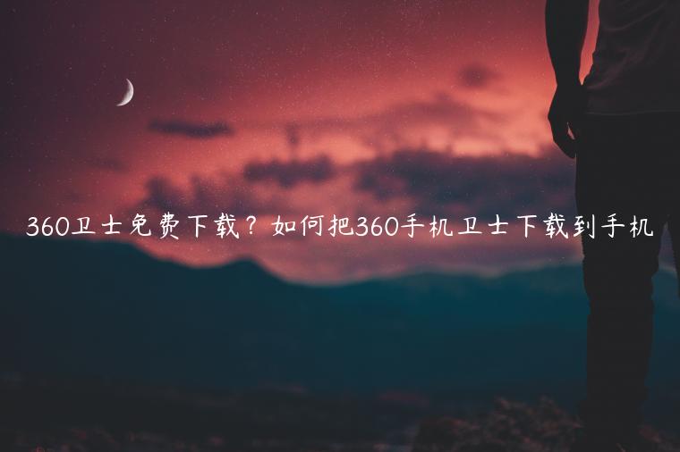 360卫士免费下载？如何把360手机卫士下载到手机