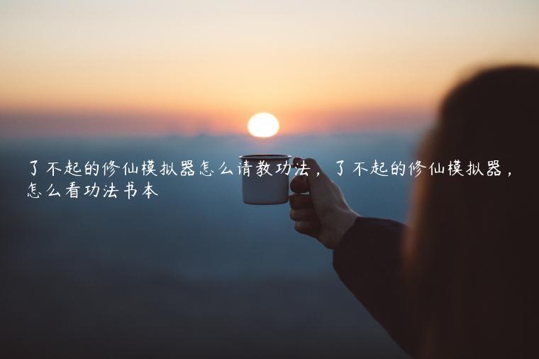 了不起的修仙模拟器怎么请教功法，了不起的修仙模拟器，怎么看功法书本
