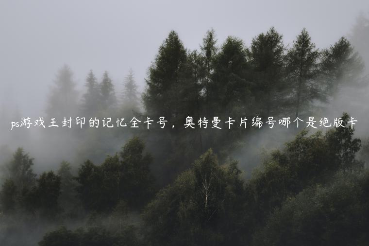 ps游戏王封印的记忆全卡号，奥特曼卡片编号哪个是绝版卡